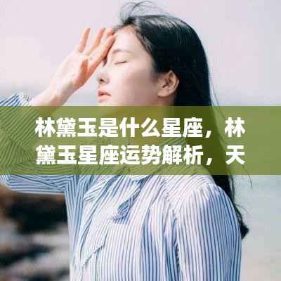 林黛玉星座揭秘，天生丽质的星座魅力与运势解析