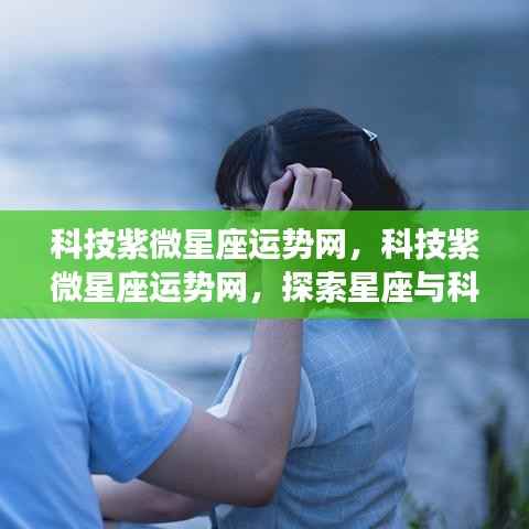 科技紫微星座运势网，探索星座与科技的融合魅力