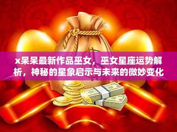 巫女星座运势解析，神秘的星象启示与未来微妙变化——X呆呆最新作品解读