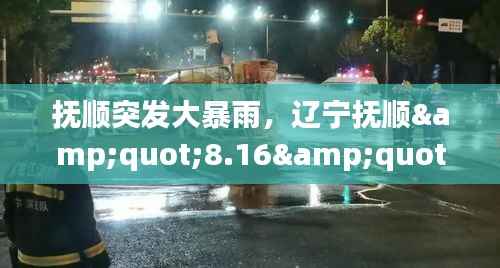 抚顺突发大暴雨，辽宁抚顺"8.16"特大洪水灾害 