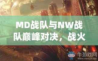 MD战队与NW战队巅峰对决，战火重燃战场！