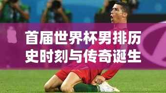 首届世界杯男排历史时刻与传奇诞生,排名揭晓!