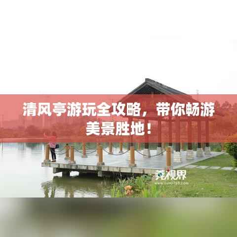清风亭游玩全攻略,带你畅游美景胜地!